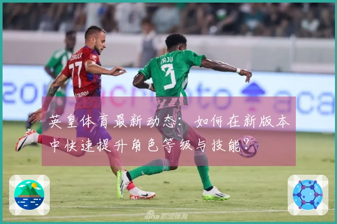 英皇体育最新动态：如何在新版本中快速提升角色等级与技能？