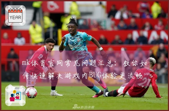 mk体育官网常见问题汇总：教你如何快速解决游戏内BUG体验更流畅
