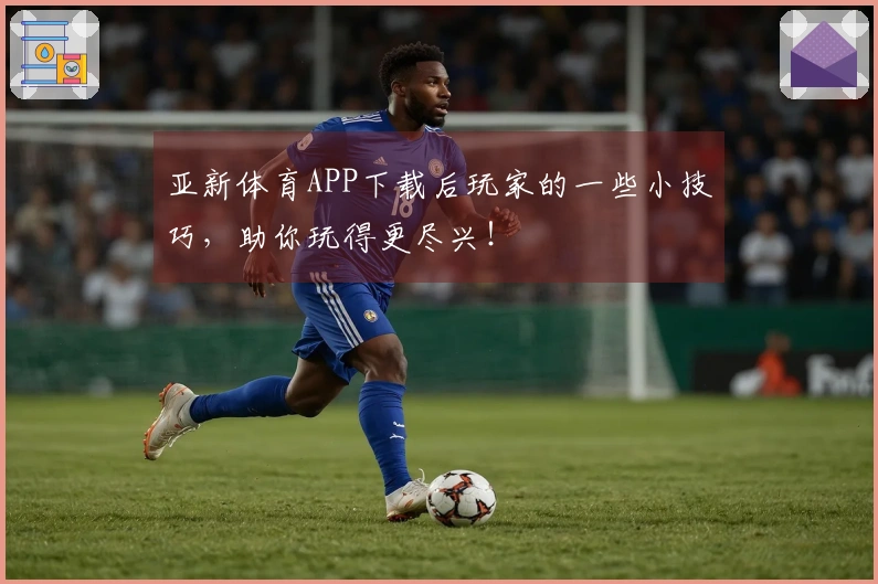亚新体育APP下载后玩家的一些小技巧，助你玩得更尽兴！