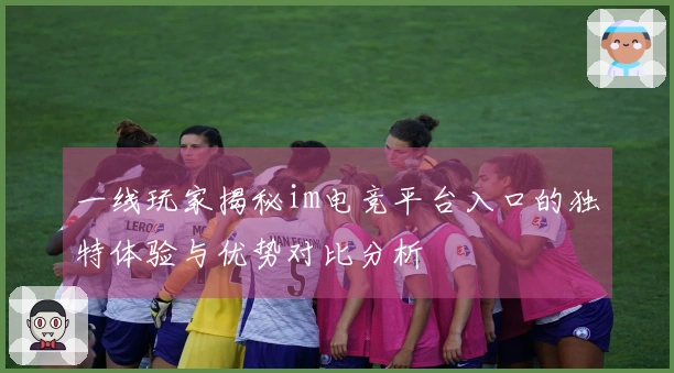 一线玩家揭秘im电竞平台入口的独特体验与优势对比分析
