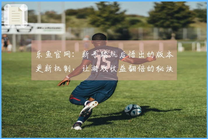 乐鱼官网：新手踏坑后悟出的版本更新机制，让游戏收益翻倍的秘诀