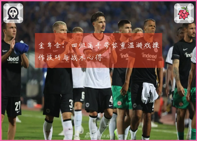 金年会：回归高手带你重温游戏操作技巧与战术心得