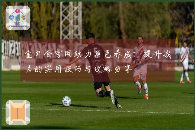 金年会官网助力角色养成：提升战力的实用技巧与攻略分享