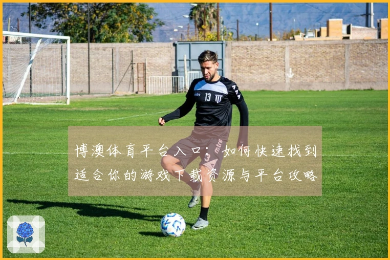博澳体育平台入口：如何快速找到适合你的游戏下载资源与平台攻略