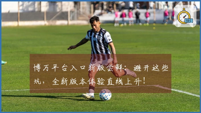 博万平台入口新版尝鲜：避开这些坑，全新版本体验直线上升！