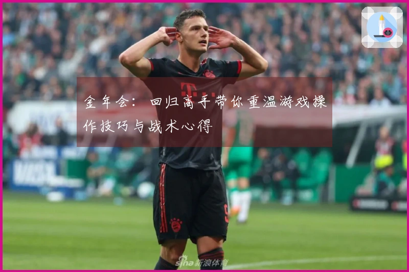 金年会：回归高手带你重温游戏操作技巧与战术心得