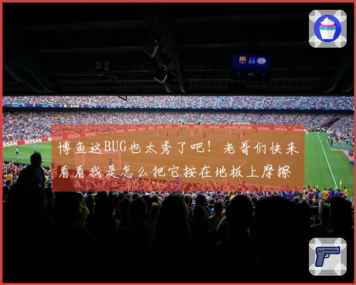 博鱼这BUG也太秀了吧！老哥们快来看看我是怎么把它按在地板上摩擦的！