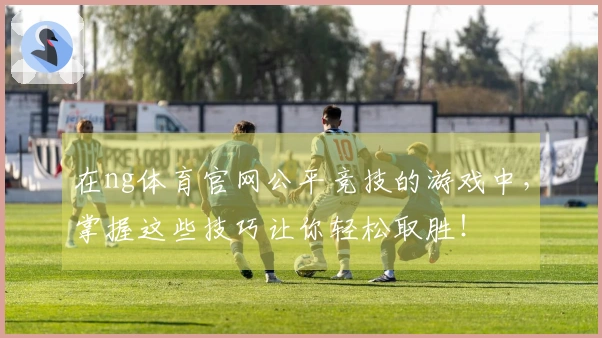 在ng体育官网公平竞技的游戏中，掌握这些技巧让你轻松取胜！