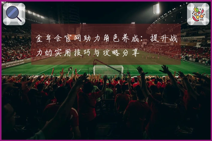 金年会官网助力角色养成：提升战力的实用技巧与攻略分享