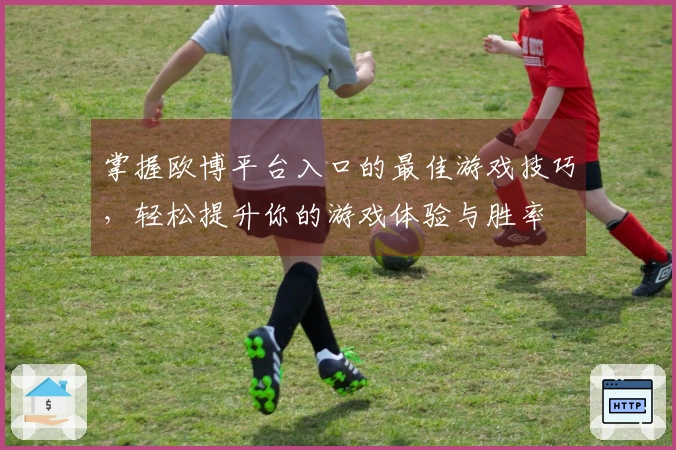 掌握欧博平台入口的最佳游戏技巧，轻松提升你的游戏体验与胜率