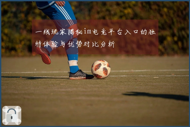 一线玩家揭秘im电竞平台入口的独特体验与优势对比分析