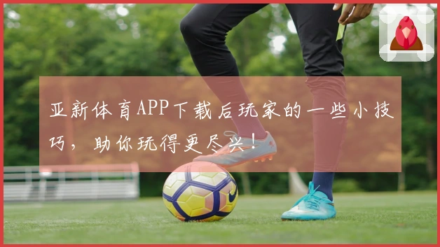 亚新体育APP下载后玩家的一些小技巧，助你玩得更尽兴！