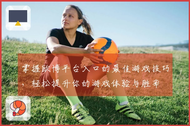 掌握欧博平台入口的最佳游戏技巧，轻松提升你的游戏体验与胜率