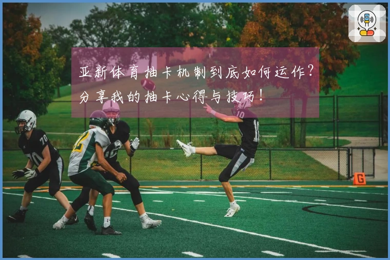 亚新体育抽卡机制到底如何运作？分享我的抽卡心得与技巧！