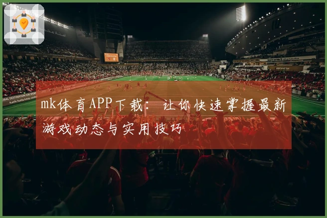 mk体育APP下载：让你快速掌握最新游戏动态与实用技巧