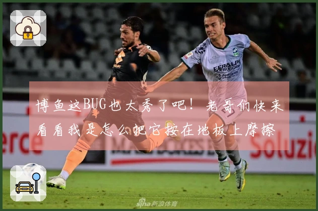 博鱼这BUG也太秀了吧！老哥们快来看看我是怎么把它按在地板上摩擦的！