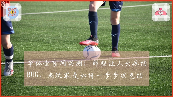 华体会官网实测：那些让人头疼的BUG，老玩家是如何一步步攻克的