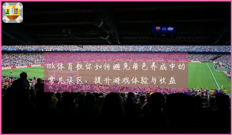 mk体育教你如何避免角色养成中的常见误区，提升游戏体验与收益