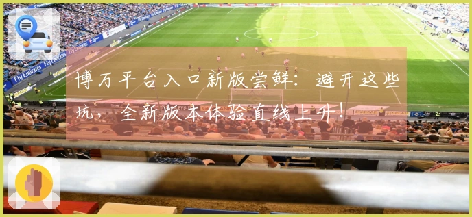 博万平台入口新版尝鲜：避开这些坑，全新版本体验直线上升！
